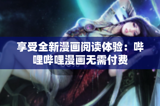 享受全新漫画阅读体验：哔哩哔哩漫画无需付费