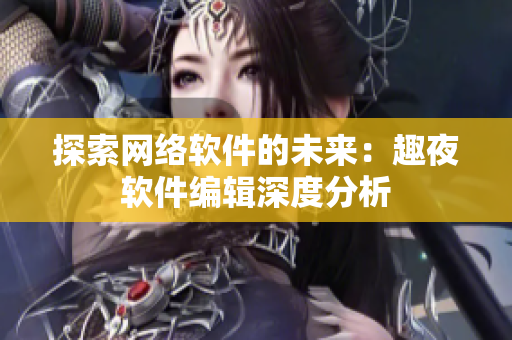 探索网络软件的未来：趣夜软件编辑深度分析