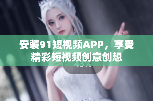 安装91短视频APP，享受精彩短视频创意创想