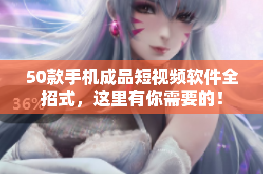 50款手机成品短视频软件全招式，这里有你需要的！