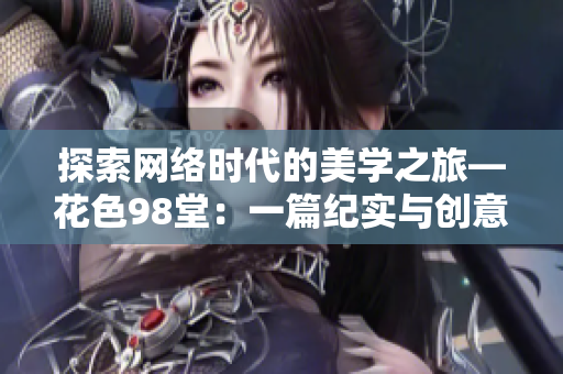 探索网络时代的美学之旅—花色98堂：一篇纪实与创意并存的网络主题文章