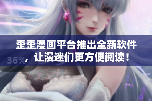 歪歪漫画平台推出全新软件，让漫迷们更方便阅读！