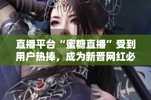 直播平台“蜜糖直播”受到用户热捧，成为新晋网红必备。