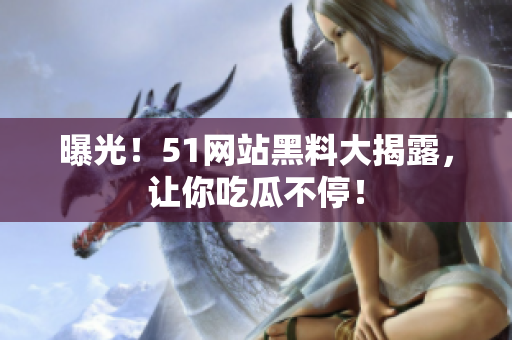 曝光！51网站黑料大揭露，让你吃瓜不停！