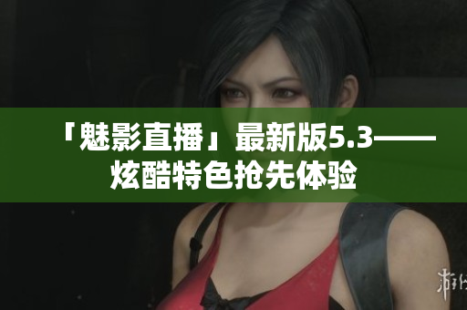 「魅影直播」最新版5.3——炫酷特色抢先体验
