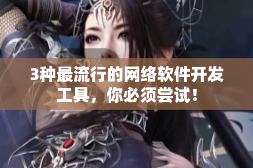 3种最流行的网络软件开发工具，你必须尝试！