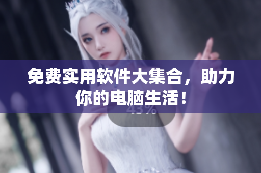 免费实用软件大集合，助力你的电脑生活！