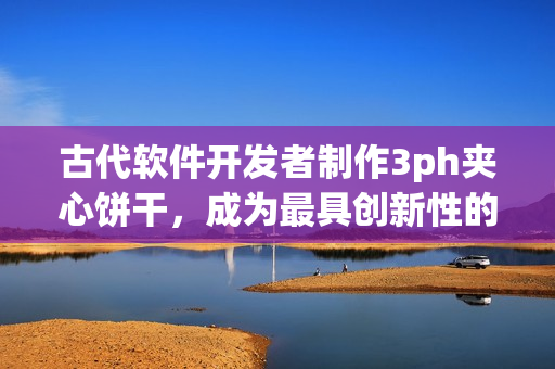 古代软件开发者制作3ph夹心饼干，成为最具创新性的项目！