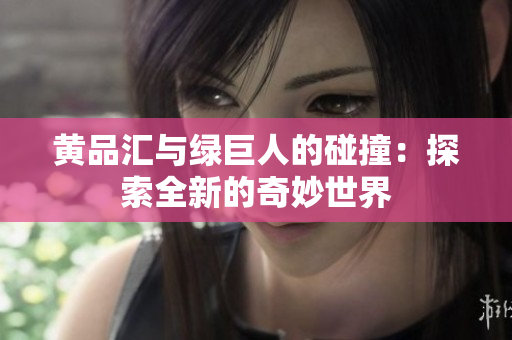 黄品汇与绿巨人的碰撞：探索全新的奇妙世界