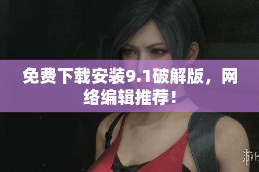 免费下载安装9.1破解版，网络编辑推荐！