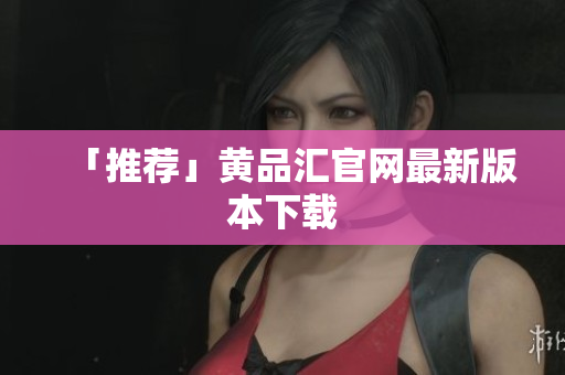 「推荐」黄品汇官网最新版本下载