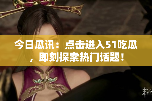 今日瓜讯：点击进入51吃瓜，即刻探索热门话题！