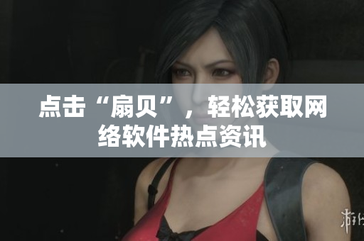 点击“扇贝”，轻松获取网络软件热点资讯
