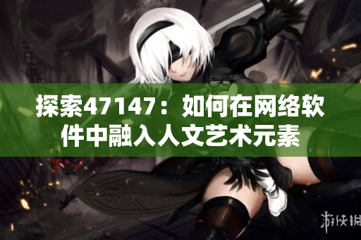 探索47147：如何在网络软件中融入人文艺术元素