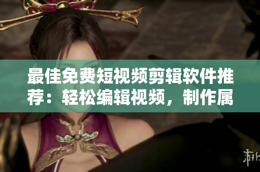 最佳免费短视频剪辑软件推荐：轻松编辑视频，制作属于自己的作品