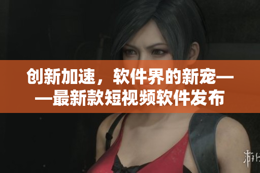 创新加速，软件界的新宠——最新款短视频软件发布