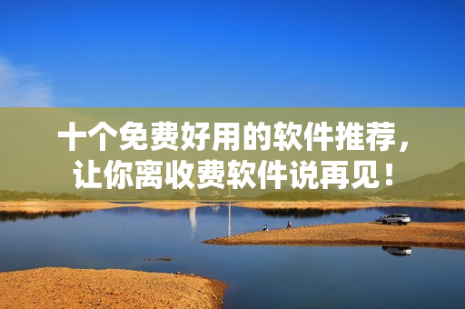 十个免费好用的软件推荐，让你离收费软件说再见！