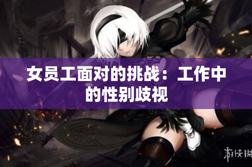 女员工面对的挑战：工作中的性别歧视