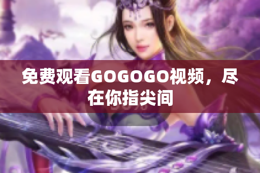 免费观看GOGOGO视频，尽在你指尖间