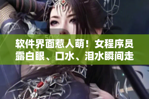 软件界面惹人萌！女程序员露白眼、口水、泪水瞬间走红