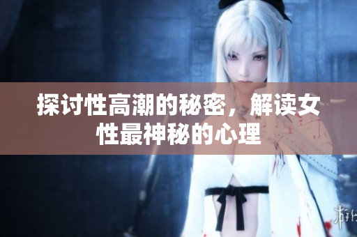 探讨性高潮的秘密，解读女性最神秘的心理
