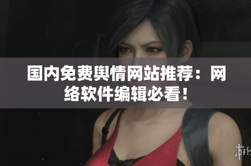 国内免费舆情网站推荐：网络软件编辑必看！