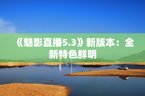 《魅影直播5.3》新版本：全新特色鲜明