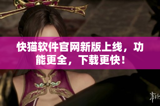 快猫软件官网新版上线，功能更全，下载更快！