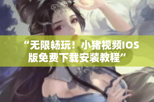 “无限畅玩！小猪视频IOS版免费下载安装教程”