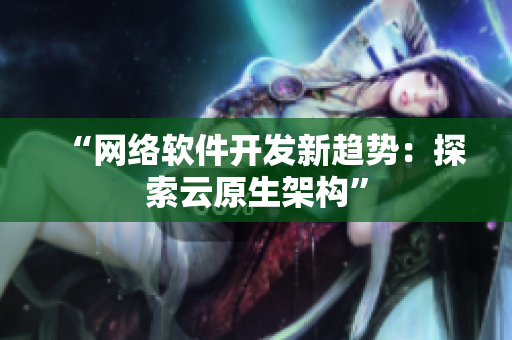 “网络软件开发新趋势：探索云原生架构”