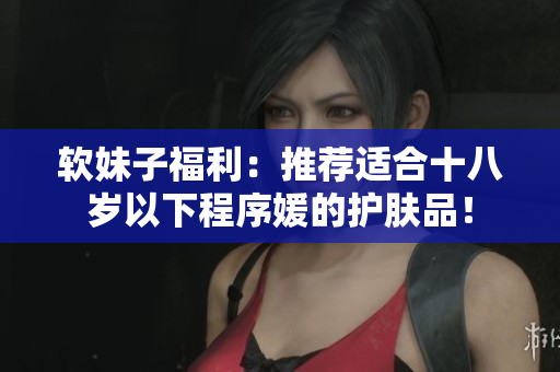 软妹子福利：推荐适合十八岁以下程序媛的护肤品！
