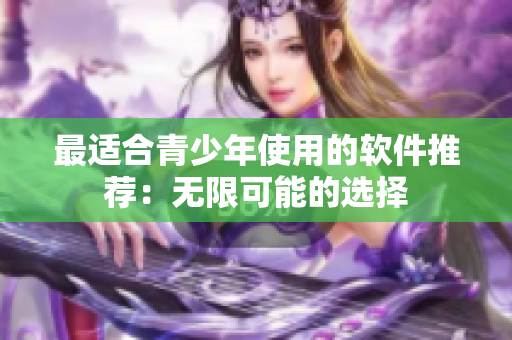 最适合青少年使用的软件推荐：无限可能的选择