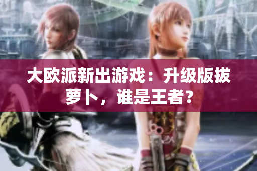 大欧派新出游戏：升级版拔萝卜，谁是王者？