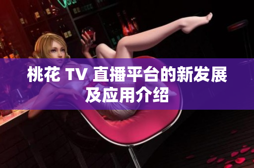 桃花 TV 直播平台的新发展及应用介绍