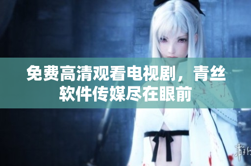 免费高清观看电视剧，青丝软件传媒尽在眼前