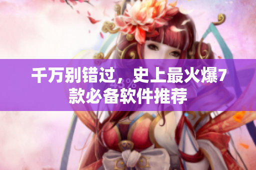 千万别错过，史上最火爆7款必备软件推荐