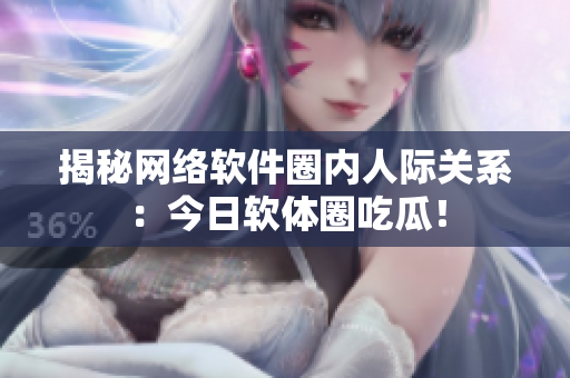 揭秘网络软件圈内人际关系：今日软体圈吃瓜！