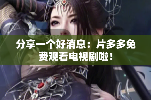 分享一个好消息：片多多免费观看电视剧啦！