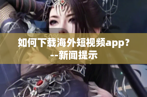 如何下载海外短视频app？--新闻提示