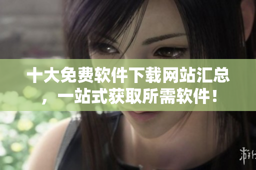 十大免费软件下载网站汇总，一站式获取所需软件！