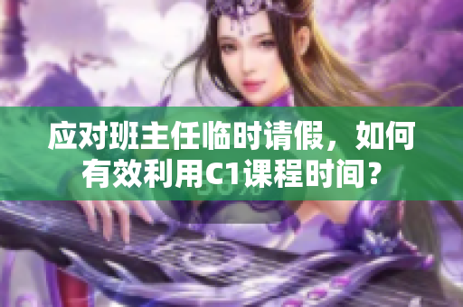 应对班主任临时请假，如何有效利用C1课程时间？