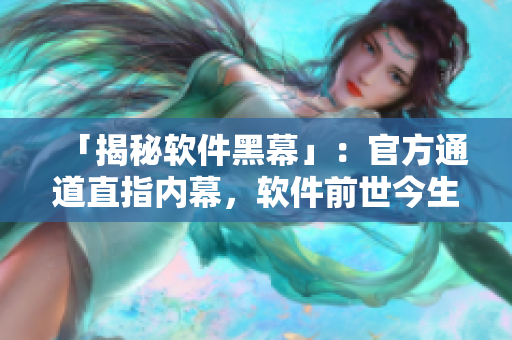 「揭秘软件黑幕」：官方通道直指内幕，软件前世今生全知道！