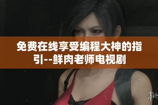 免费在线享受编程大神的指引--鲜肉老师电视剧