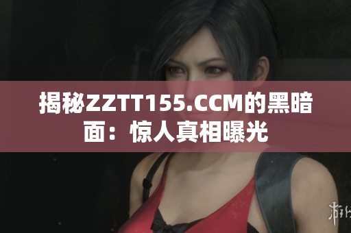 揭秘ZZTT155.CCM的黑暗面：惊人真相曝光