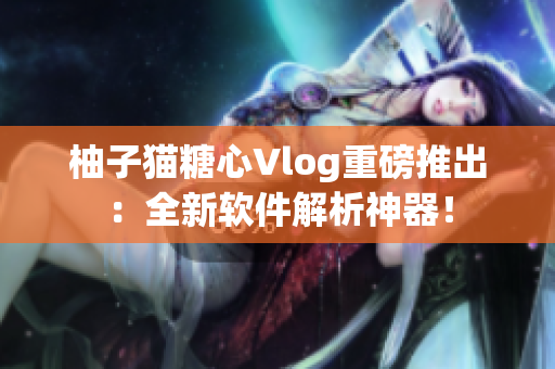 柚子猫糖心Vlog重磅推出：全新软件解析神器！