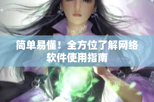 简单易懂！全方位了解网络软件使用指南