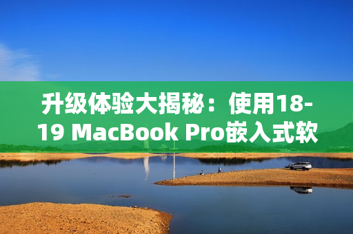 升级体验大揭秘：使用18-19 MacBook Pro嵌入式软件效率评测