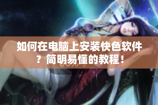 如何在电脑上安装快色软件？简明易懂的教程！