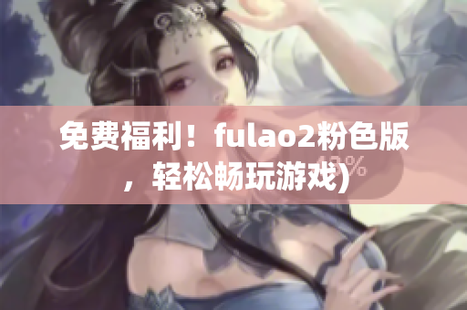 免费福利！fulao2粉色版，轻松畅玩游戏)