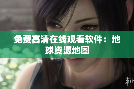 免费高清在线观看软件：地球资源地图